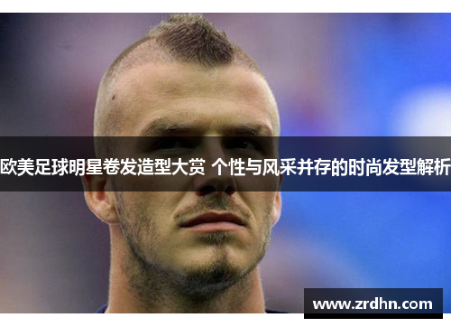 欧美足球明星卷发造型大赏 个性与风采并存的时尚发型解析