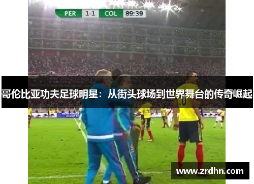 哥伦比亚功夫足球明星：从街头球场到世界舞台的传奇崛起