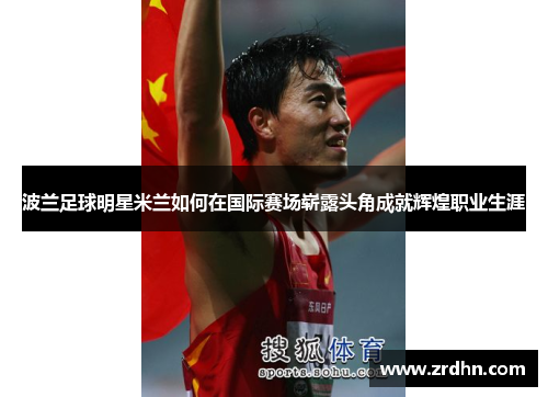 波兰足球明星米兰如何在国际赛场崭露头角成就辉煌职业生涯