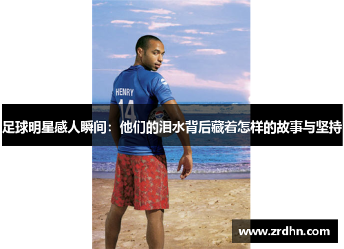 足球明星感人瞬间：他们的泪水背后藏着怎样的故事与坚持