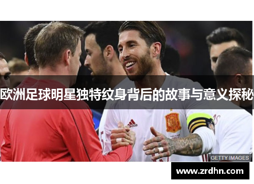 欧洲足球明星独特纹身背后的故事与意义探秘