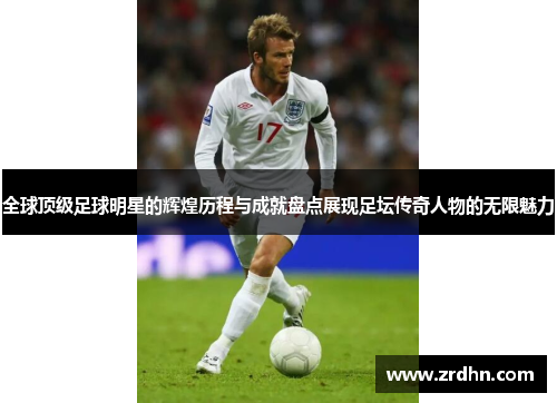 全球顶级足球明星的辉煌历程与成就盘点展现足坛传奇人物的无限魅力