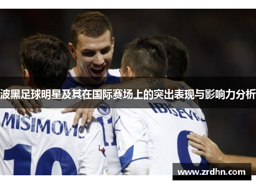 波黑足球明星及其在国际赛场上的突出表现与影响力分析