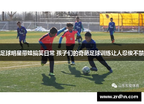 足球明星带娃搞笑日常 孩子们的奇葩足球训练让人忍俊不禁
