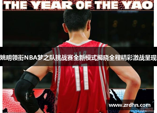 姚明领衔NBA梦之队挑战赛全新模式揭晓全程精彩激战呈现