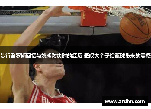 步行者罗斯回忆与姚明对决时的经历 感叹大个子给篮球带来的震撼