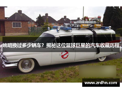 姚明换过多少辆车？揭秘这位篮球巨星的汽车收藏历程
