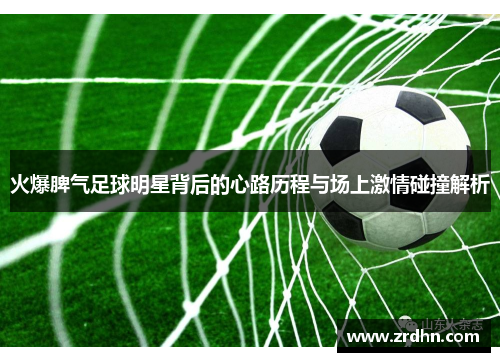 火爆脾气足球明星背后的心路历程与场上激情碰撞解析