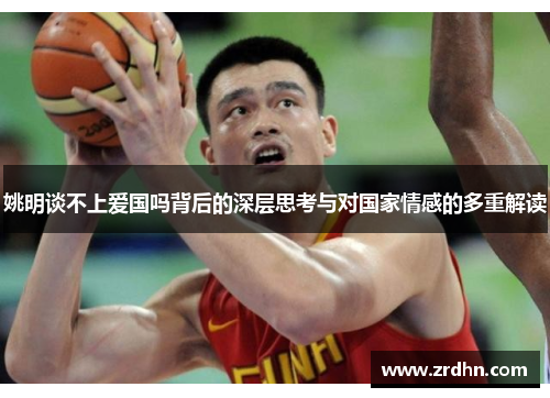 姚明谈不上爱国吗背后的深层思考与对国家情感的多重解读