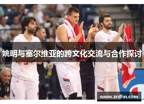 姚明与塞尔维亚的跨文化交流与合作探讨