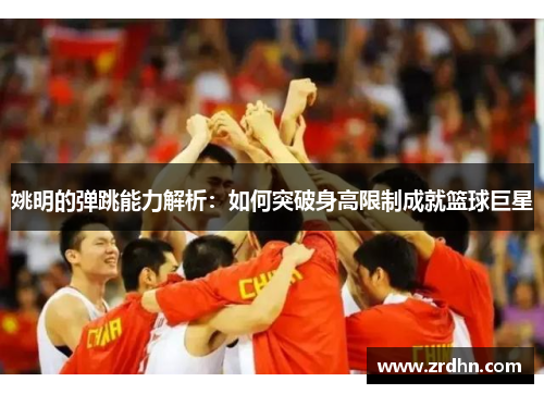 姚明的弹跳能力解析：如何突破身高限制成就篮球巨星