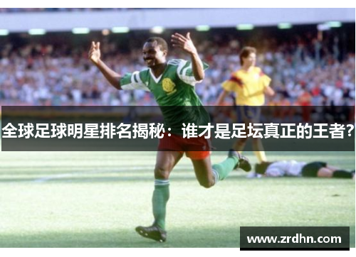全球足球明星排名揭秘：谁才是足坛真正的王者？