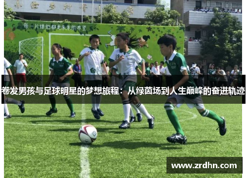 卷发男孩与足球明星的梦想旅程：从绿茵场到人生巅峰的奋进轨迹