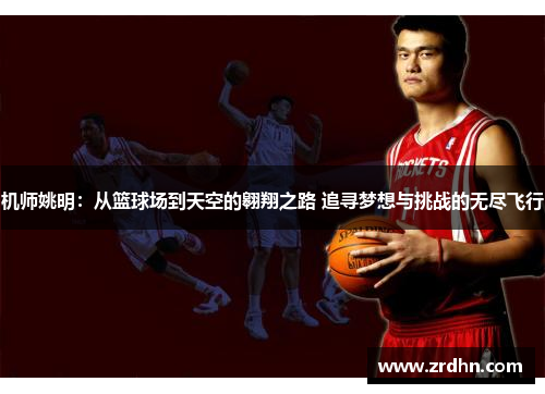 机师姚明：从篮球场到天空的翱翔之路 追寻梦想与挑战的无尽飞行