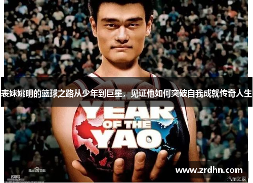 表妹姚明的篮球之路从少年到巨星，见证他如何突破自我成就传奇人生