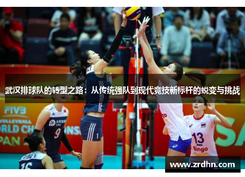 武汉排球队的转型之路：从传统强队到现代竞技新标杆的蜕变与挑战