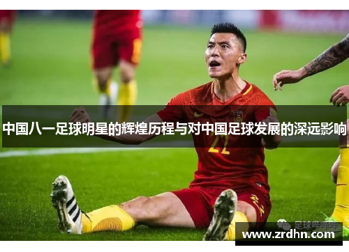 中国八一足球明星的辉煌历程与对中国足球发展的深远影响