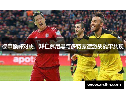 德甲巅峰对决，拜仁慕尼黑与多特蒙德激战战平共现