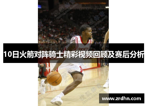 10日火箭对阵骑士精彩视频回顾及赛后分析