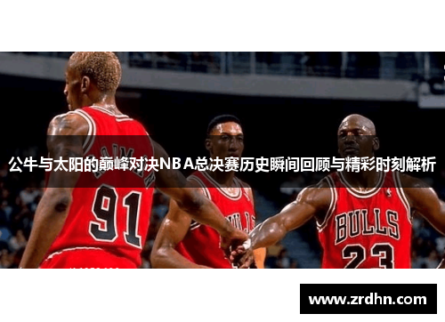 公牛与太阳的巅峰对决NBA总决赛历史瞬间回顾与精彩时刻解析