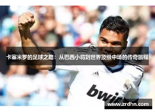 卡塞米罗的足球之路：从巴西小将到世界顶级中场的传奇旅程
